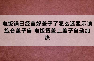 电饭锅已经盖好盖子了怎么还显示请旋合盖子自 电饭煲盖上盖子自动加热